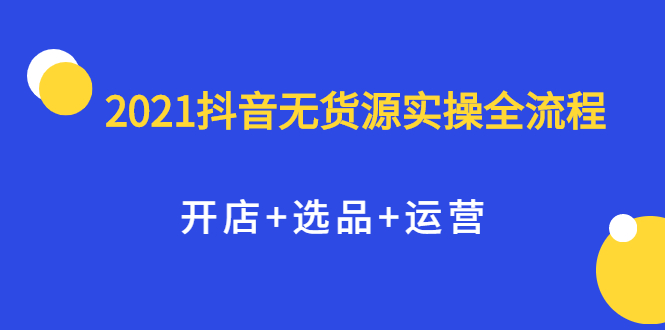 2021抖音无货源实操全流程，开店+选品+运营，全职兼职都可操作69网创吧-网创项目资源站-副业项目-创业项目-搞钱项目69网创吧