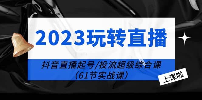 2023玩转直播线上课：抖音直播起号-投流超级干货（61节实战课）69网创吧-网创项目资源站-副业项目-创业项目-搞钱项目69网创吧