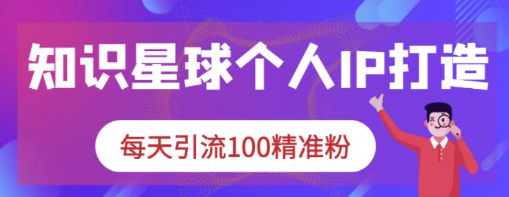 知识星球个人IP打造系列课程，每天引流100精准粉69网创吧-网创项目资源站-副业项目-创业项目-搞钱项目69网创吧