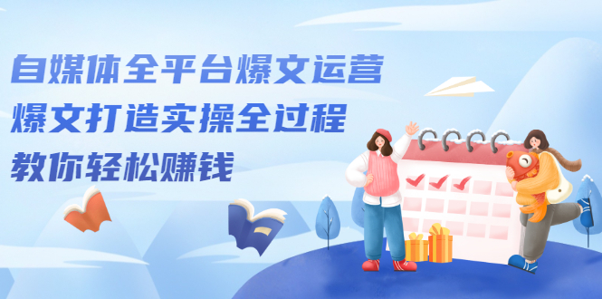 自媒体全平台爆文运营，爆文打造实操全过程【视频课程】69网创吧-网创项目资源站-副业项目-创业项目-搞钱项目69网创吧