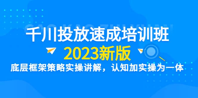 千川投放速成培训班【2023新版】底层框架策略实操讲解，认知加实操为一体69网创吧-网创项目资源站-副业项目-创业项目-搞钱项目69网创吧
