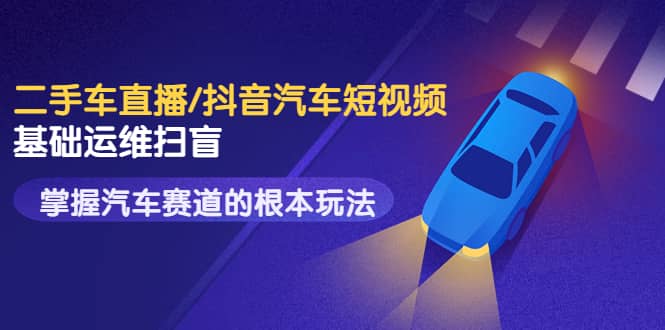 二手车直播/抖音汽车短视频基础运维扫盲，掌握汽车赛道的根本玩法69网创吧-网创项目资源站-副业项目-创业项目-搞钱项目69网创吧