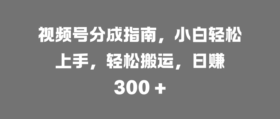视频号分成指南，小白轻松上手，轻松搬运，日赚 300 +69网创吧-网创项目资源站-副业项目-创业项目-搞钱项目69网创吧
