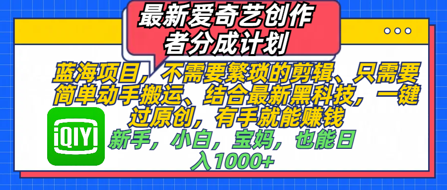 最新爱奇艺创作者分成计划，蓝海项目，不需要繁琐的剪辑、 只需要简单动手搬运、结合最新黑科技，一键过原创，有手就能赚钱，新手，小白，宝妈，也能日入1000+  手机也可操作69网创吧-网创项目资源站-副业项目-创业项目-搞钱项目69网创吧