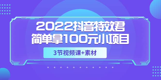 2022抖音特效君简单拿100元小项目，可深耕赚更多（3节视频课+素材）69网创吧-网创项目资源站-副业项目-创业项目-搞钱项目69网创吧