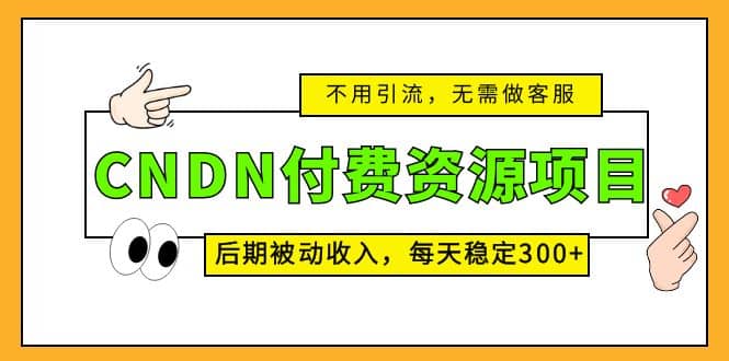 CNDN付费资源项目，不用引流，无需做客服，后期被动收入69网创吧-网创项目资源站-副业项目-创业项目-搞钱项目69网创吧