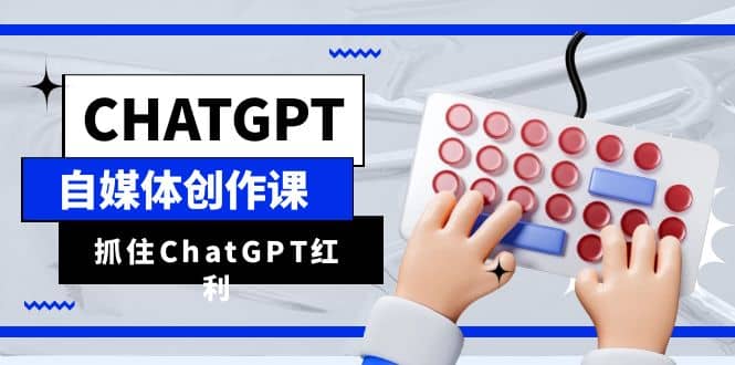 ChatGPT自媒体创作课，抓住ChatGPT红利，助你创作效率提升10倍69网创吧-网创项目资源站-副业项目-创业项目-搞钱项目69网创吧