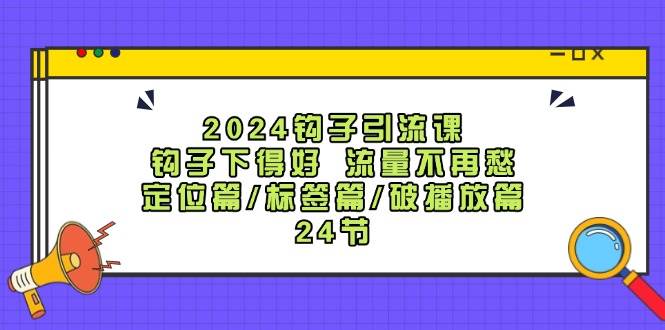 2024钩子·引流课：钩子下得好 流量不再愁，定位篇/标签篇/破播放篇/24节69网创吧-网创项目资源站-副业项目-创业项目-搞钱项目69网创吧