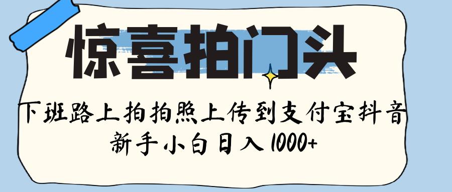 惊喜拍门头 ， 下班路上拍拍照片， 上 传 到 支付宝和抖音新手日入 1000+69网创吧-网创项目资源站-副业项目-创业项目-搞钱项目69网创吧