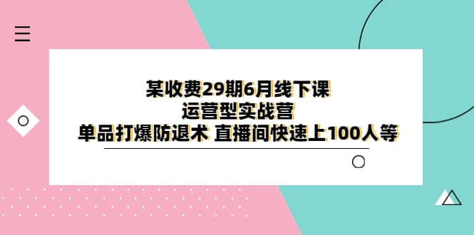 某收费29期6月线下课-运营型实战营 单品打爆防退术 直播间快速上100人等69网创吧-网创项目资源站-副业项目-创业项目-搞钱项目69网创吧