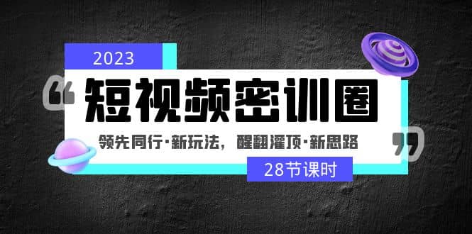 2023短视频密训圈：领先同行·新玩法，醒翻灌顶·新思路（28节课时）69网创吧-网创项目资源站-副业项目-创业项目-搞钱项目69网创吧