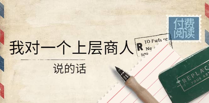 某公众号付费阅读：我对一个上层商人说的话69网创吧-网创项目资源站-副业项目-创业项目-搞钱项目69网创吧