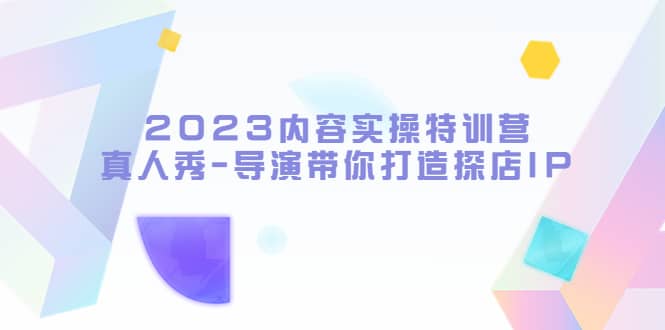 2023内容实操特训营，真人秀-导演带你打造探店IP69网创吧-网创项目资源站-副业项目-创业项目-搞钱项目69网创吧
