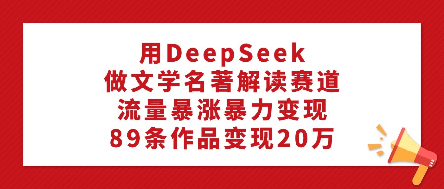 用DeepSeek做文学名著解读赛道，流量暴涨暴力变现，89条作品变现20万69网创吧-网创项目资源站-副业项目-创业项目-搞钱项目69网创吧