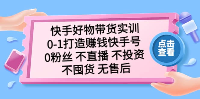 快手好物带货实训：0-1打造赚钱快手号 0粉丝 不直播 不投资 不囤货 无售后69网创吧-网创项目资源站-副业项目-创业项目-搞钱项目69网创吧