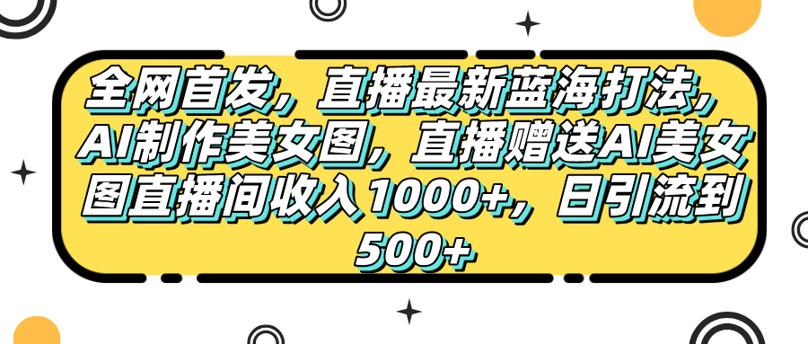 全网首发，直播最新蓝海打法，AI制作美女图，直播赠送AI美女图直播间收入1000+，日引流到500+，69网创吧-网创项目资源站-副业项目-创业项目-搞钱项目69网创吧