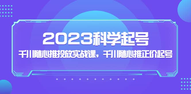 2023科学起号，千川随心推投放实战课，千川随心推正价起号69网创吧-网创项目资源站-副业项目-创业项目-搞钱项目69网创吧