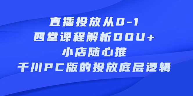 直播投放从0-1，四堂课程解析DOU+、小店随心推、千川PC版的投放底层逻辑69网创吧-网创项目资源站-副业项目-创业项目-搞钱项目69网创吧