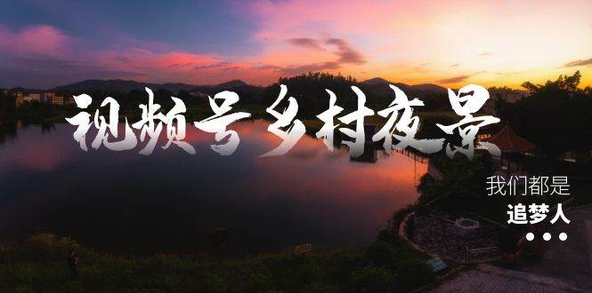 视频号乡村夜景治愈视频课程，一条龙实操玩法（教程+素材+软件）69网创吧-网创项目资源站-副业项目-创业项目-搞钱项目69网创吧