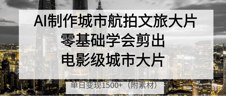 AI制作城市航拍文旅大片，零基础学会剪出电影级城市大片，单日变现1500+69网创吧-网创项目资源站-副业项目-创业项目-搞钱项目69网创吧