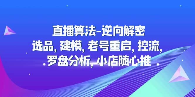 直播算法-逆向解密：选品，建模，老号重启，控流，罗盘分析，小店随心推69网创吧-网创项目资源站-副业项目-创业项目-搞钱项目69网创吧