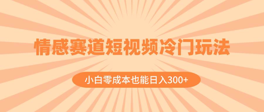 情感赛道短视频冷门玩法，小白零成本也能日入300+（教程+素材）69网创吧-网创项目资源站-副业项目-创业项目-搞钱项目69网创吧