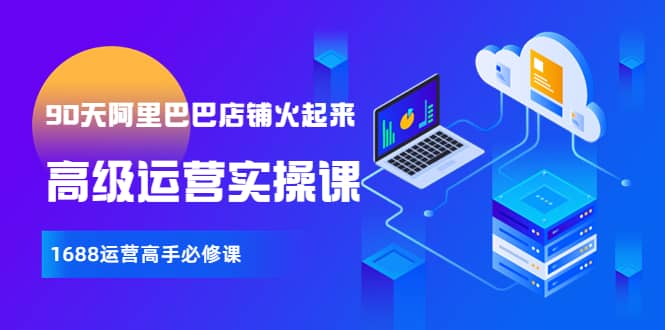 【90天阿里巴巴店铺火起来】高级运营实操课，1688运营高手必修课69网创吧-网创项目资源站-副业项目-创业项目-搞钱项目69网创吧