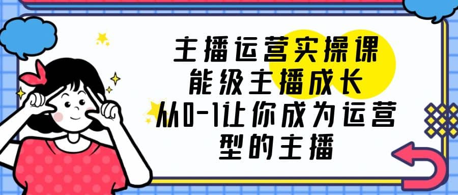 主播运营实操课，能级-主播成长，从0-1让你成为运营型的主播69网创吧-网创项目资源站-副业项目-创业项目-搞钱项目69网创吧