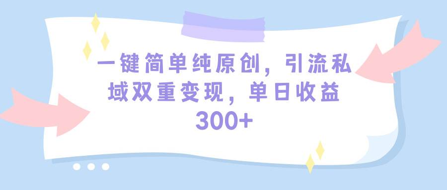 一键简单纯原创，引流私域双重变现，单日收益300+（教程+素材）69网创吧-网创项目资源站-副业项目-创业项目-搞钱项目69网创吧