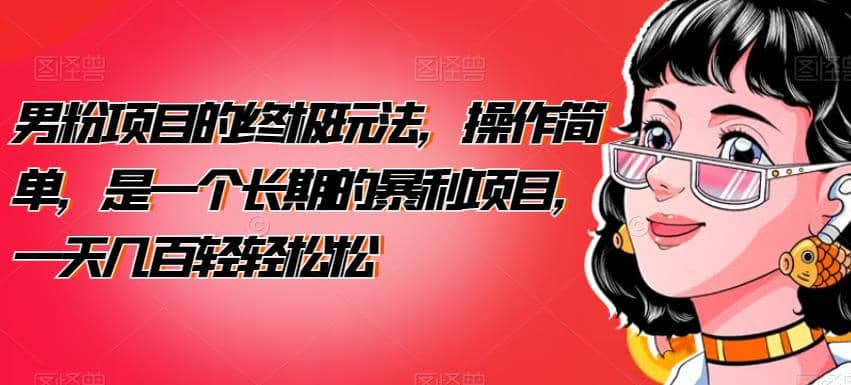 男粉项目的终极玩法，操作简单，是一个长期的暴利项目，一天几百轻轻松松【揭秘】69网创吧-网创项目资源站-副业项目-创业项目-搞钱项目69网创吧