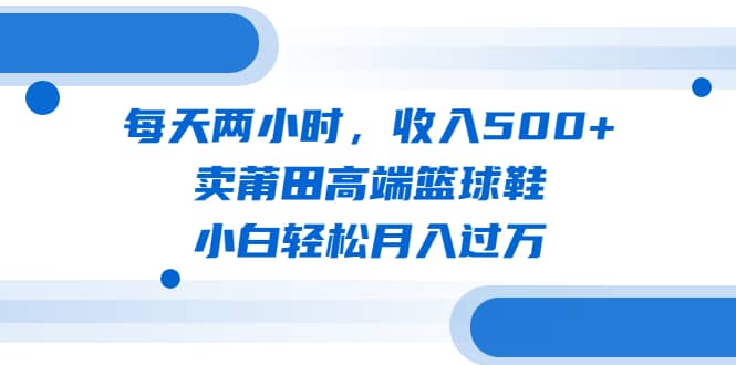 每天两小时，收入500+，卖莆田高端篮球鞋，小白轻松月入过万（教程+素材）69网创吧-网创项目资源站-副业项目-创业项目-搞钱项目69网创吧