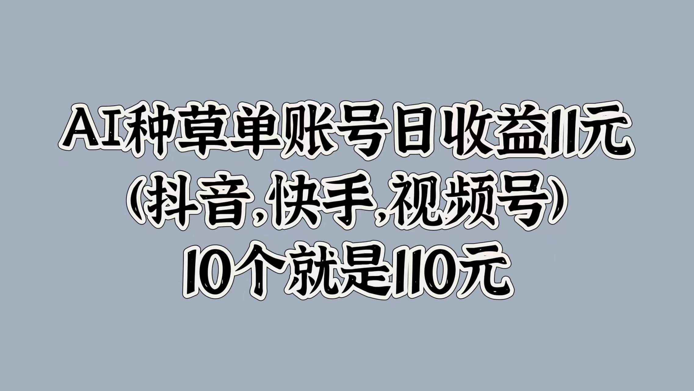 AI种草单账号日收益11元(抖音，快手，视频号)，10个就是110元69网创吧-网创项目资源站-副业项目-创业项目-搞钱项目69网创吧