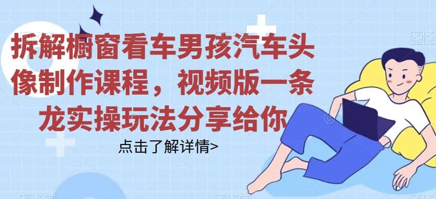 拆解橱窗看车男孩汽车头像制作课程，视频版一条龙实操玩法分享给你69网创吧-网创项目资源站-副业项目-创业项目-搞钱项目69网创吧