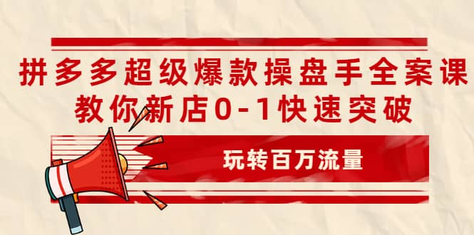 拼多多超级爆款操盘手全案课，教你新店0-1快速突破，玩转百万流量69网创吧-网创项目资源站-副业项目-创业项目-搞钱项目69网创吧