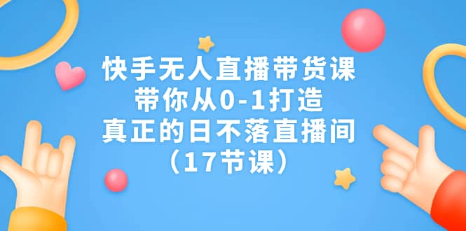 快手无人直播带货课，带你从0-1打造，真正的日不落直播间（17节课）69网创吧-网创项目资源站-副业项目-创业项目-搞钱项目69网创吧