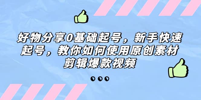 好物分享0基础起号，新手快速起号，教你如何使用原创素材剪辑爆款视频69网创吧-网创项目资源站-副业项目-创业项目-搞钱项目69网创吧