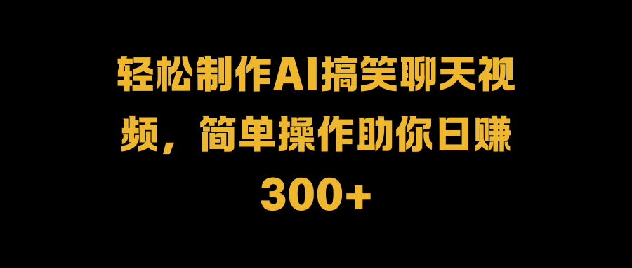 轻松制作AI搞笑聊天视频，简单操作助你日赚300+69网创吧-网创项目资源站-副业项目-创业项目-搞钱项目69网创吧