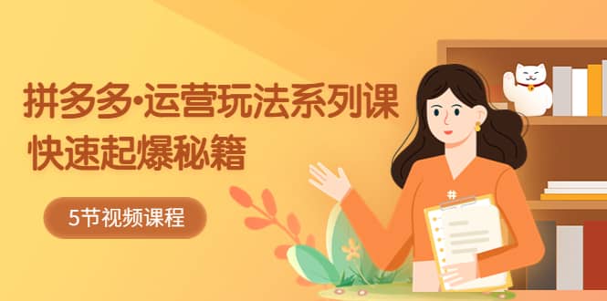 2023拼多多-运营玩法系列课：快速起爆秘籍（5节视频课）69网创吧-网创项目资源站-副业项目-创业项目-搞钱项目69网创吧