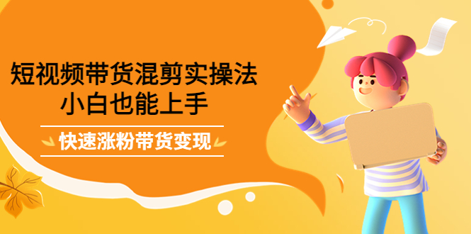 短视频带货混剪实操法，小白也能上手，快速涨粉带货变现69网创吧-网创项目资源站-副业项目-创业项目-搞钱项目69网创吧