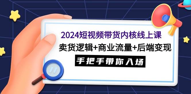 2024短视频带货内核线上课：卖货逻辑+商业流量+后端变现，手把手带你入场69网创吧-网创项目资源站-副业项目-创业项目-搞钱项目69网创吧