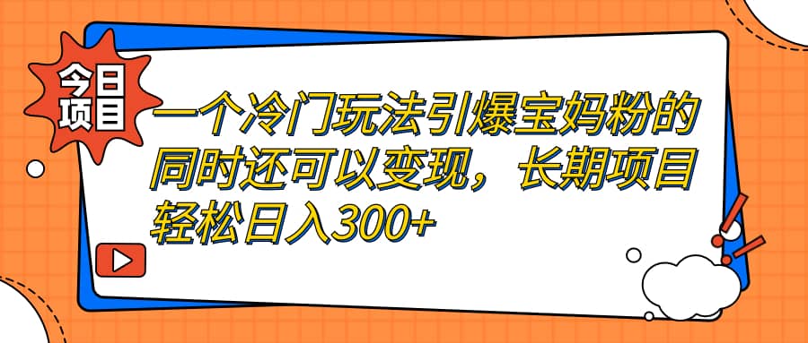 一个冷门玩法引爆宝妈粉的同时还可以变现，长期项目轻松日入300+69网创吧-网创项目资源站-副业项目-创业项目-搞钱项目69网创吧