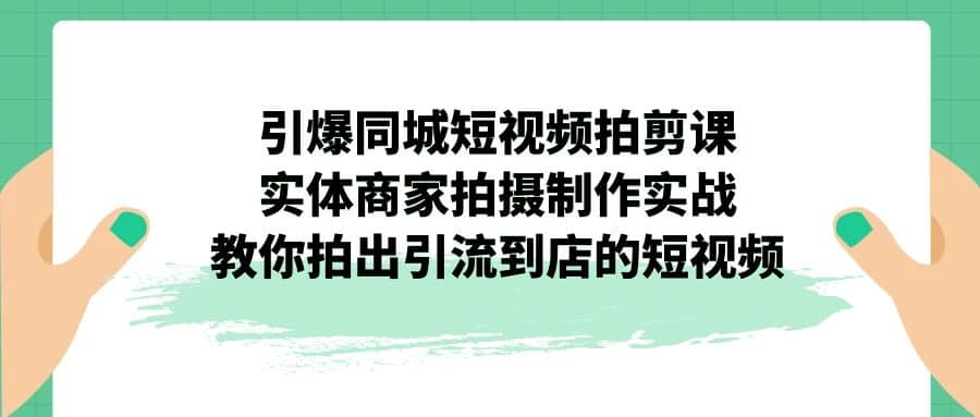 引爆同城-短视频拍剪课：实体商家拍摄制作实战，教你拍出引流到店的短视频69网创吧-网创项目资源站-副业项目-创业项目-搞钱项目69网创吧