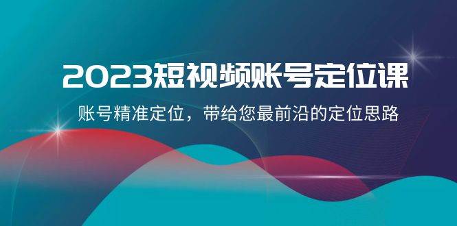 2023短视频账号-定位课，账号精准定位，带给您最前沿的定位思路（21节课）69网创吧-网创项目资源站-副业项目-创业项目-搞钱项目69网创吧