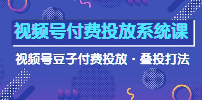 视频号付费投放系统课，视频号豆子付费投放·叠投打法（高清视频课）69网创吧-网创项目资源站-副业项目-创业项目-搞钱项目69网创吧