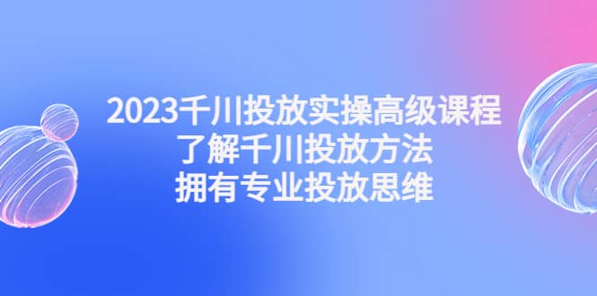 2023千川投放实操高级课程：了解千川投放方法，拥有专业投放思维69网创吧-网创项目资源站-副业项目-创业项目-搞钱项目69网创吧