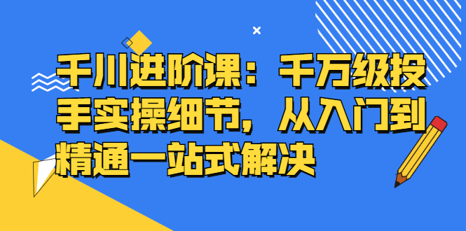 千川进阶课：千川投放细节实操，从入门到精通一站式解决69网创吧-网创项目资源站-副业项目-创业项目-搞钱项目69网创吧