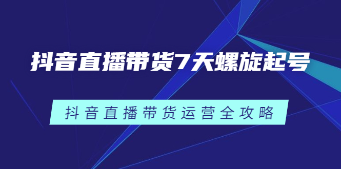 抖音直播带货7天螺旋起号，抖音直播带货运营全攻略69网创吧-网创项目资源站-副业项目-创业项目-搞钱项目69网创吧