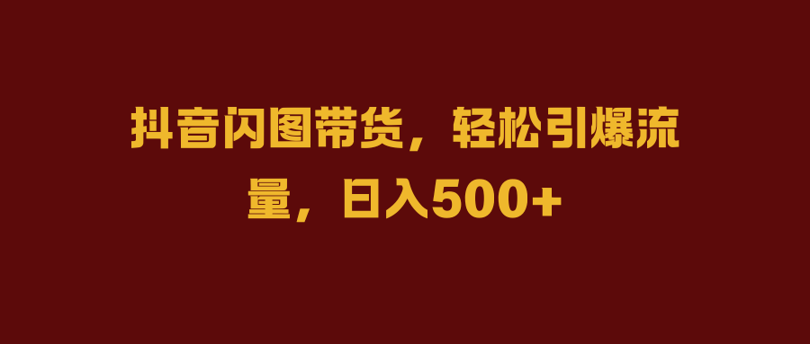 抖音闪图带货,轻松引爆流量,日入500+69网创吧-网创项目资源站-副业项目-创业项目-搞钱项目69网创吧