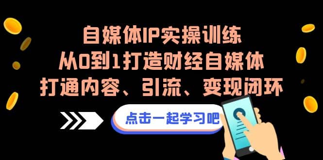 自媒体IP实操训练，从0到1打造财经自媒体，打通内容、引流、变现闭环69网创吧-网创项目资源站-副业项目-创业项目-搞钱项目69网创吧