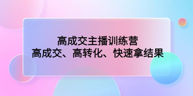 高成交主播训练营：高成交、高转化、快速拿结果69网创吧-网创项目资源站-副业项目-创业项目-搞钱项目69网创吧